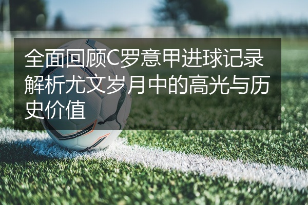 全面回顾C罗意甲进球记录解析尤文岁月中的高光与历史价值