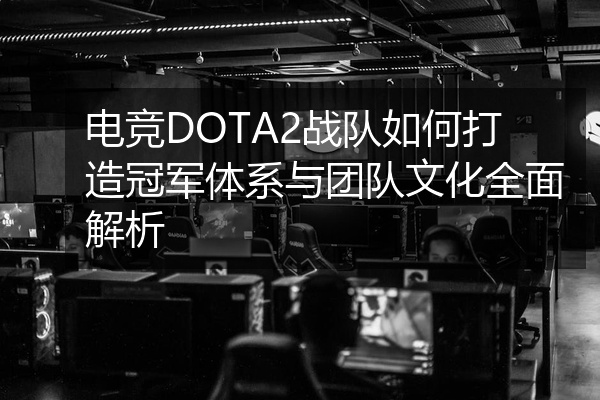 电竞DOTA2战队如何打造冠军体系与团队文化全面解析