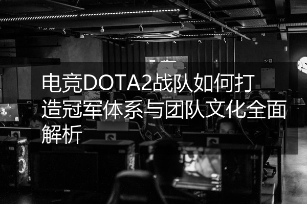 电竞DOTA2战队如何打造冠军体系与团队文化全面解析