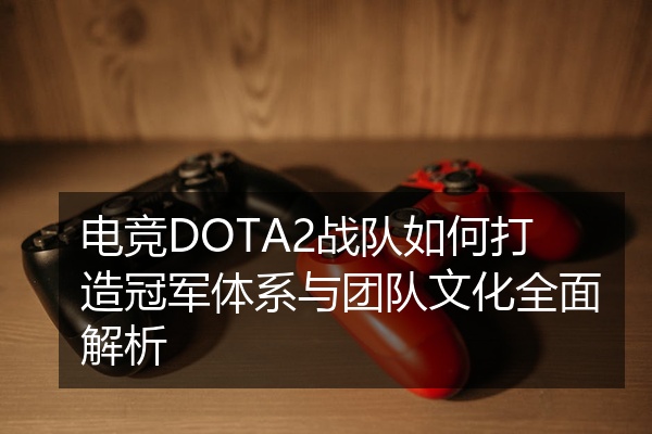 电竞DOTA2战队如何打造冠军体系与团队文化全面解析
