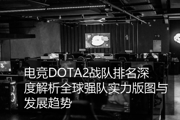 电竞DOTA2战队排名深度解析全球强队实力版图与发展趋势