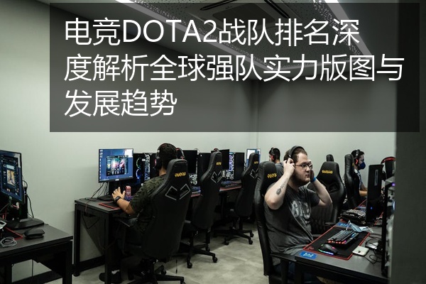 电竞DOTA2战队排名深度解析全球强队实力版图与发展趋势