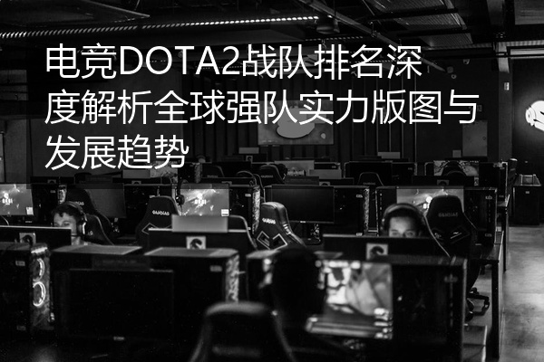 电竞DOTA2战队排名深度解析全球强队实力版图与发展趋势