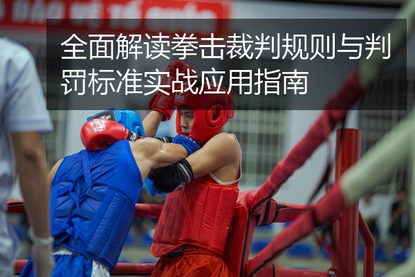 全面解读拳击裁判规则与判罚标准实战应用指南