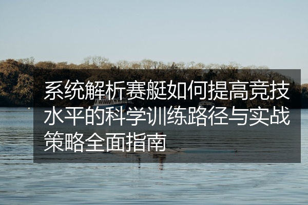 系统解析赛艇如何提高竞技水平的科学训练路径与实战策略全面指南