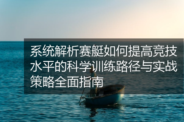 系统解析赛艇如何提高竞技水平的科学训练路径与实战策略全面指南