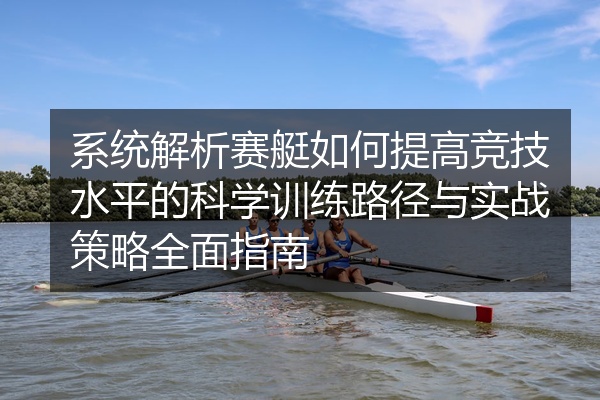 系统解析赛艇如何提高竞技水平的科学训练路径与实战策略全面指南