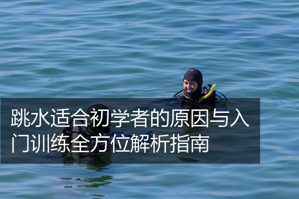 跳水适合初学者的原因与入门训练全方位解析指南