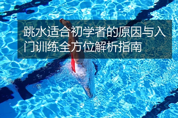 跳水适合初学者的原因与入门训练全方位解析指南