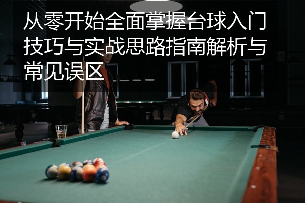 从零开始全面掌握台球入门技巧与实战思路指南解析与常见误区