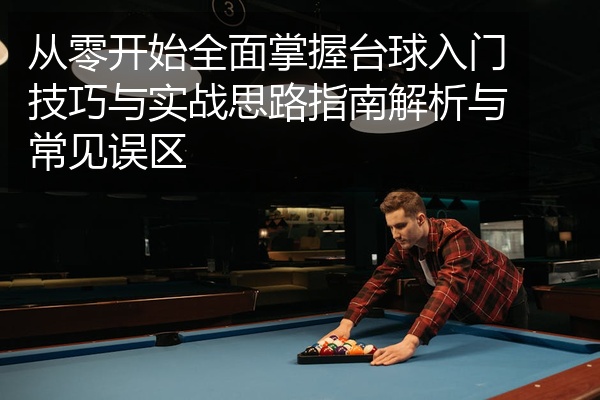 从零开始全面掌握台球入门技巧与实战思路指南解析与常见误区