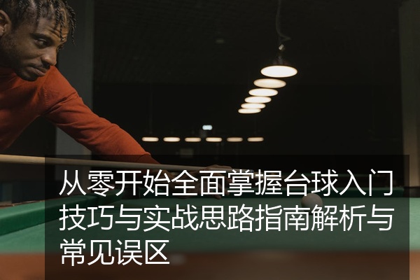 从零开始全面掌握台球入门技巧与实战思路指南解析与常见误区