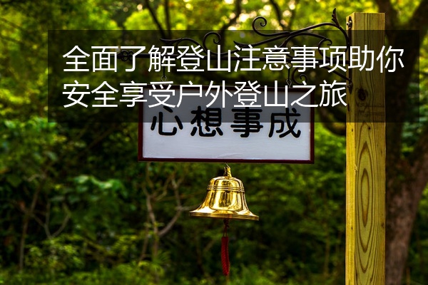 全面了解登山注意事项助你安全享受户外登山之旅