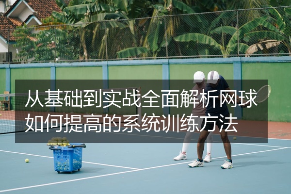 从基础到实战全面解析网球如何提高的系统训练方法