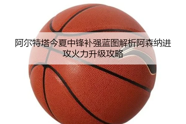 阿尔特塔今夏中锋补强蓝图解析阿森纳进攻火力升级攻略