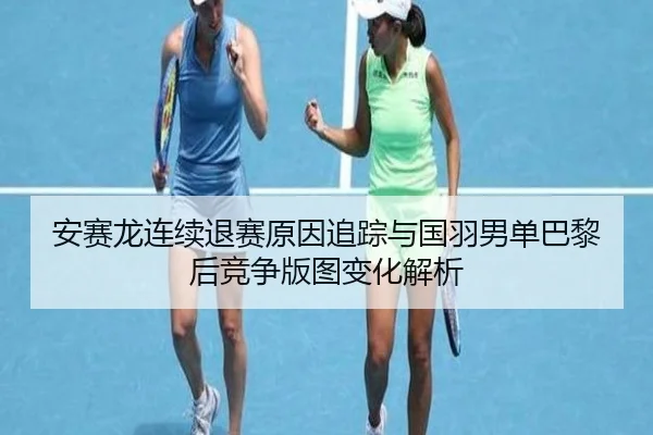 安赛龙连续退赛原因追踪与国羽男单巴黎后竞争版图变化解析